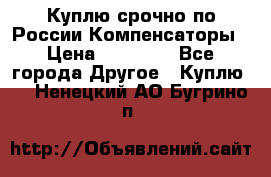 Куплю срочно по России Компенсаторы › Цена ­ 90 000 - Все города Другое » Куплю   . Ненецкий АО,Бугрино п.